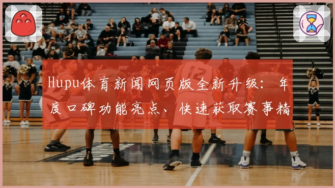 Hupu体育新闻网页版全新升级：年度口碑功能亮点、快速获取赛事精彩瞬间