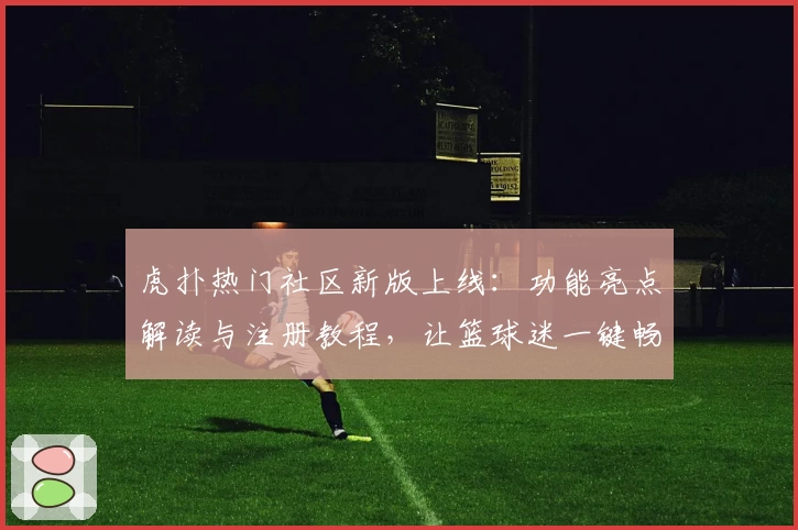 虎扑热门社区新版上线：功能亮点解读与注册教程，让篮球迷一键畅聊
