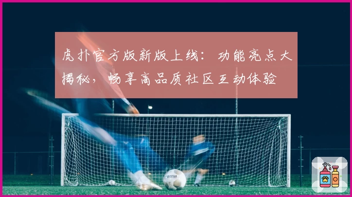 虎扑官方版新版上线：功能亮点大揭秘，畅享高品质社区互动体验