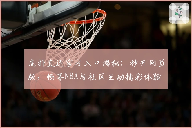虎扑直连官方入口揭秘：秒开网页版，畅享NBA与社区互动精彩体验