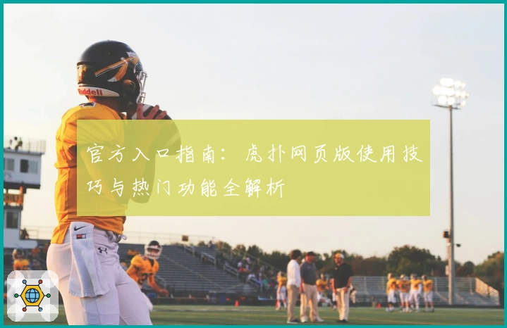 官方入口指南：虎扑网页版使用技巧与热门功能全解析