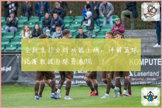 全新虎扑分析功能上线，详解篮球比赛数据与球员表现