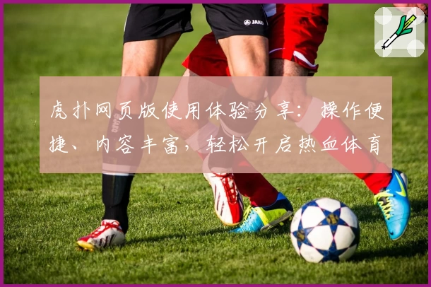 虎扑网页版使用体验分享：操作便捷、内容丰富，轻松开启热血体育社区之旅