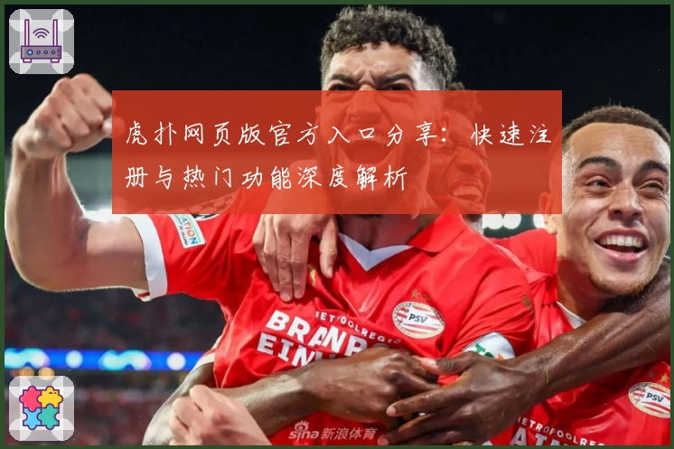 虎扑网页版官方入口分享：快速注册与热门功能深度解析