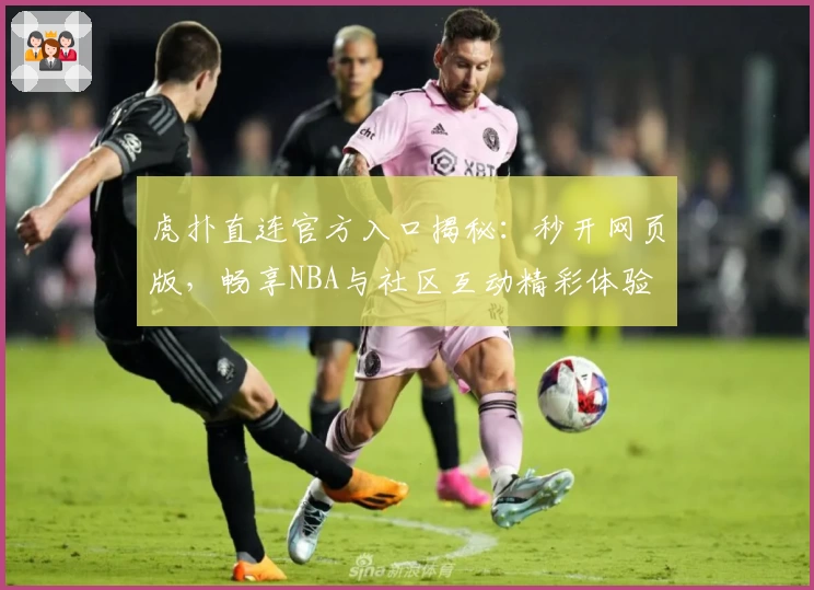 虎扑直连官方入口揭秘：秒开网页版，畅享NBA与社区互动精彩体验