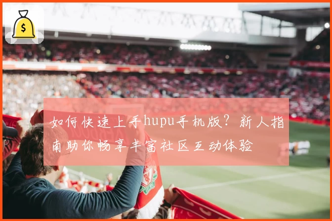 如何快速上手hupu手机版？新人指南助你畅享丰富社区互动体验