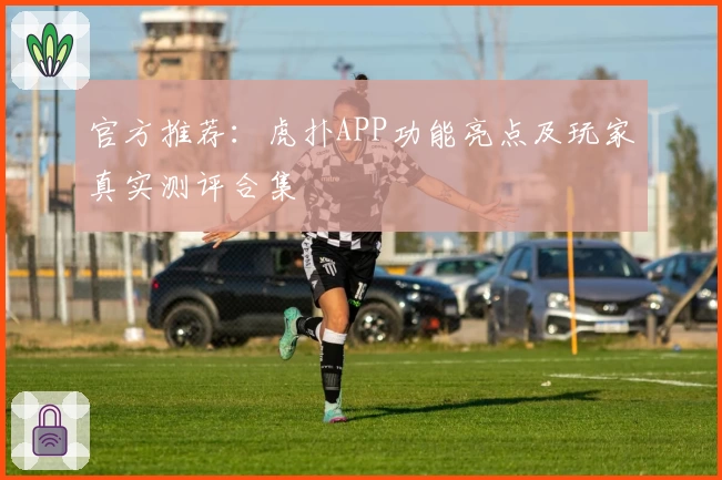 官方推荐：虎扑APP功能亮点及玩家真实测评合集