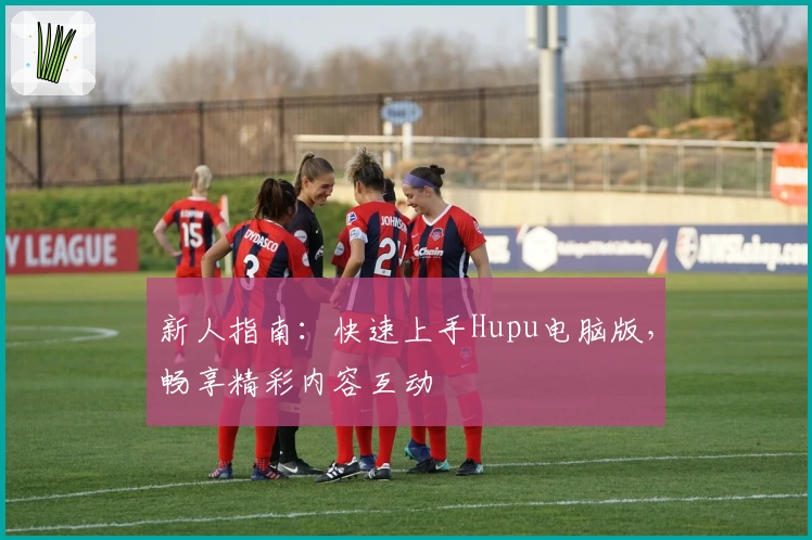 新人指南：快速上手Hupu电脑版，畅享精彩内容互动