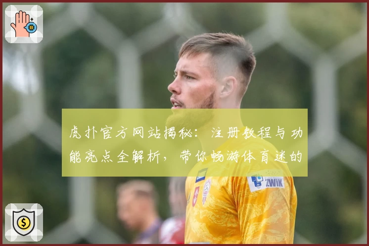 虎扑官方网站揭秘：注册教程与功能亮点全解析，带你畅游体育迷的专属社区