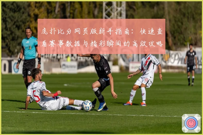 虎扑比分网页版新手指南：快速查看赛事数据与精彩瞬间的高效攻略
