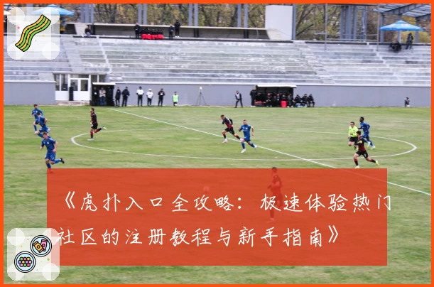 《虎扑入口全攻略：极速体验热门社区的注册教程与新手指南》