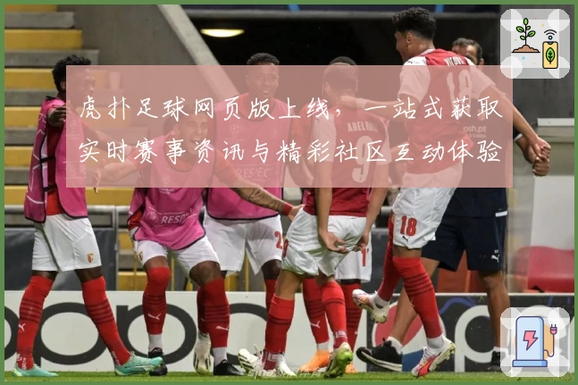 虎扑足球网页版上线，一站式获取实时赛事资讯与精彩社区互动体验
