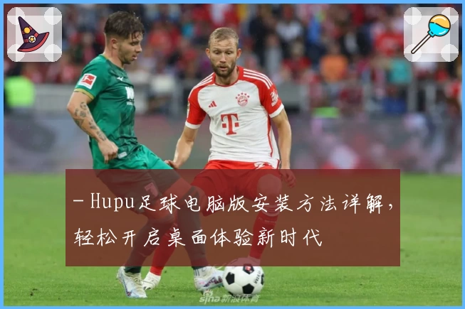 - Hupu足球电脑版安装方法详解,轻松开启桌面体验新时代