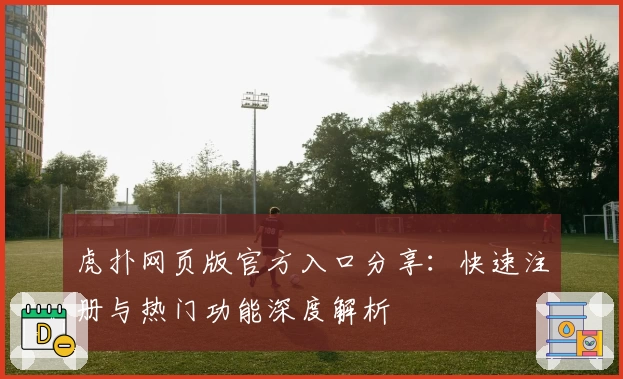 虎扑网页版官方入口分享：快速注册与热门功能深度解析