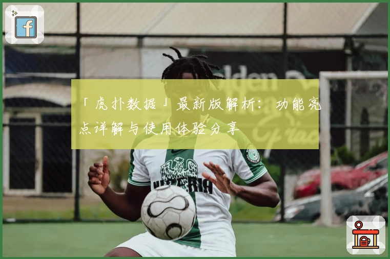 「虎扑数据」最新版解析：功能亮点详解与使用体验分享