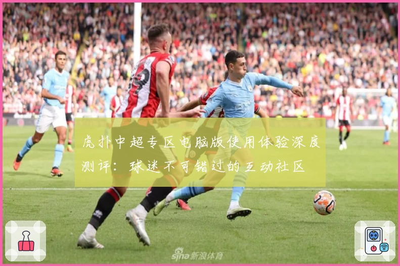 虎扑中超专区电脑版使用体验深度测评：球迷不可错过的互动社区