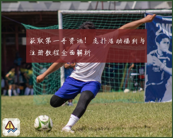 获取第一手资讯！虎扑活动福利与注册教程全面解析