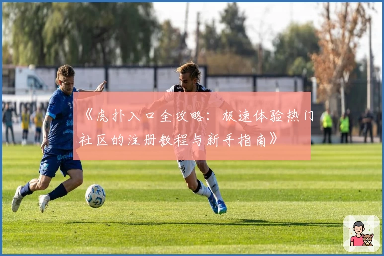 《虎扑入口全攻略:极速体验热门社区的注册教程与新手指南》
