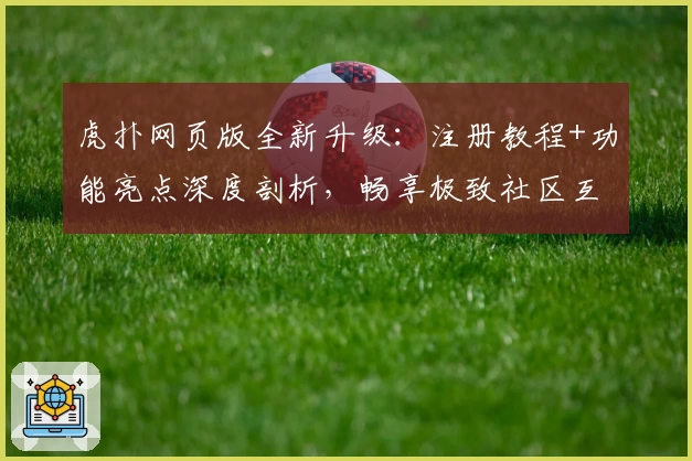 虎扑网页版全新升级：注册教程+功能亮点深度剖析，畅享极致社区互动体验