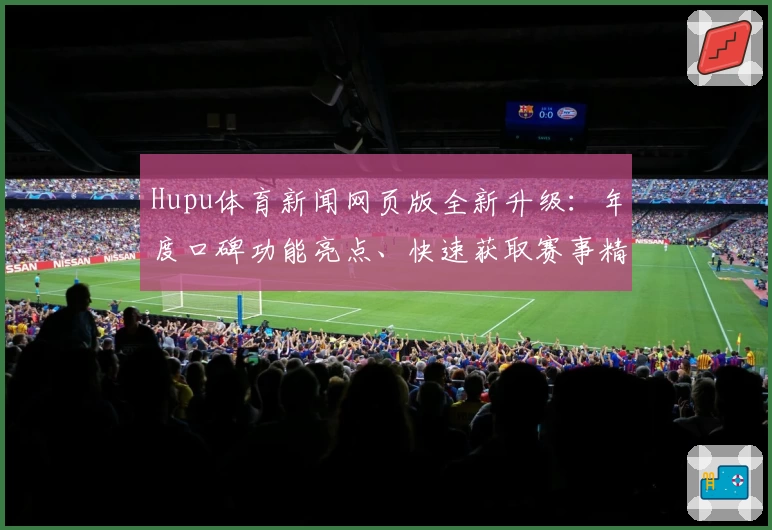 Hupu体育新闻网页版全新升级：年度口碑功能亮点、快速获取赛事精彩瞬间