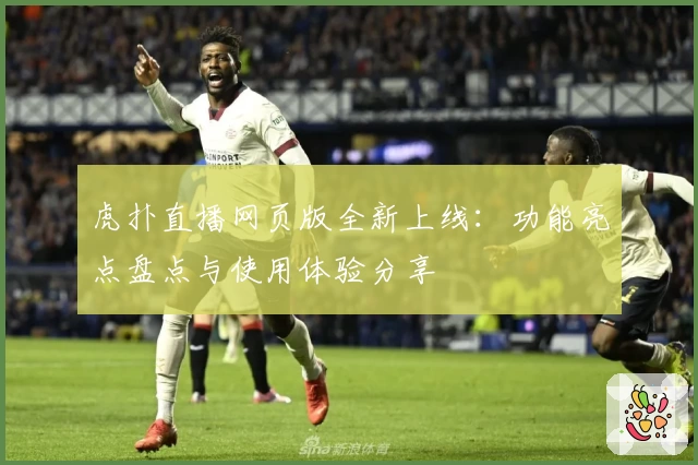 虎扑直播网页版全新上线：功能亮点盘点与使用体验分享