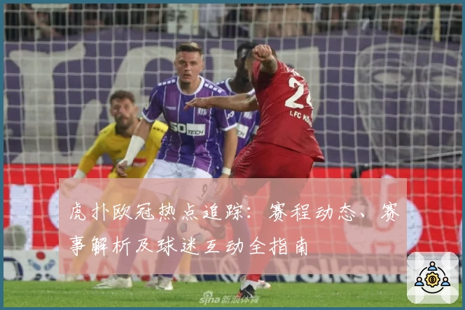 虎扑欧冠热点追踪：赛程动态、赛事解析及球迷互动全指南