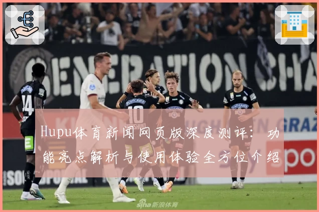 Hupu体育新闻网页版深度测评：功能亮点解析与使用体验全方位介绍