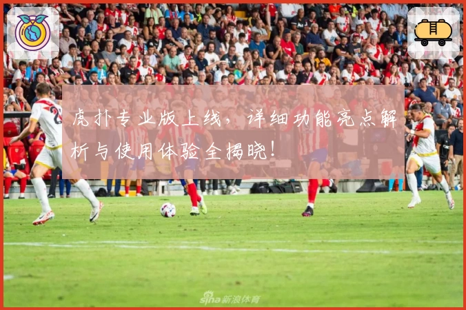 虎扑专业版上线，详细功能亮点解析与使用体验全揭晓！