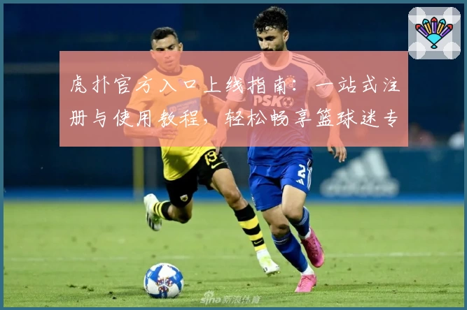 虎扑官方入口上线指南：一站式注册与使用教程，轻松畅享篮球迷专属社区