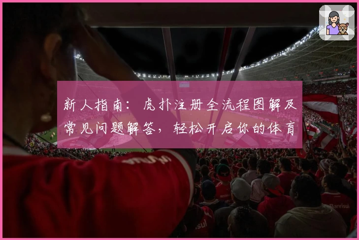 新人指南：虎扑注册全流程图解及常见问题解答，轻松开启你的体育社区之旅