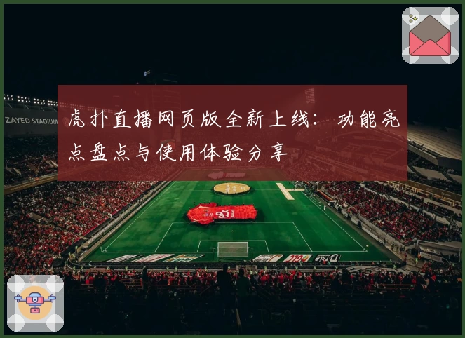 虎扑直播网页版全新上线：功能亮点盘点与使用体验分享