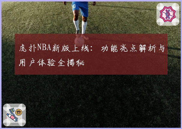 虎扑NBA新版上线：功能亮点解析与用户体验全揭秘