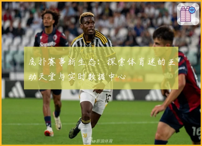 虎扑赛事新生态：探索体育迷的互动天堂与实时数据中心