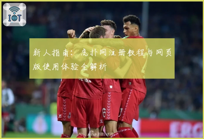 新人指南：虎扑网注册教程与网页版使用体验全解析