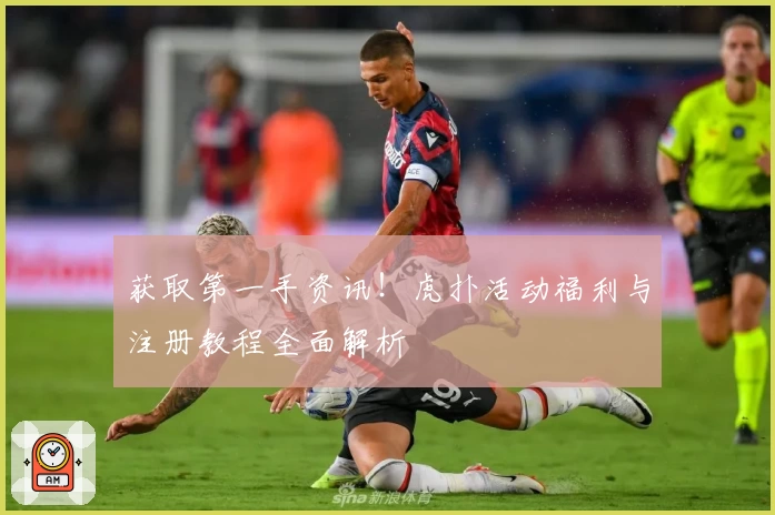 获取第一手资讯！虎扑活动福利与注册教程全面解析