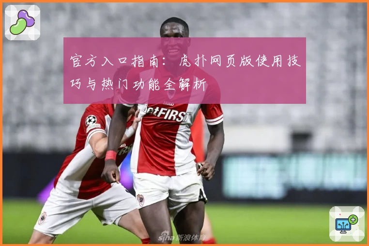 官方入口指南：虎扑网页版使用技巧与热门功能全解析