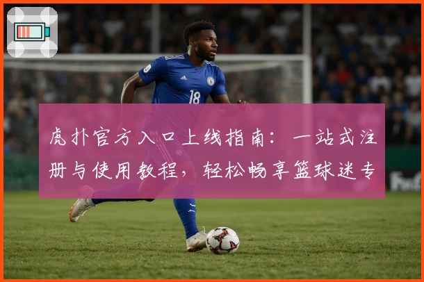 虎扑官方入口上线指南：一站式注册与使用教程，轻松畅享篮球迷专属社区
