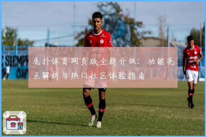 虎扑体育网页版全新升级：功能亮点解析与热门社区体验指南
