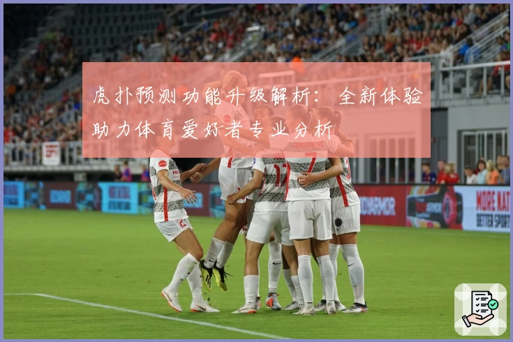虎扑预测功能升级解析：全新体验助力体育爱好者专业分析