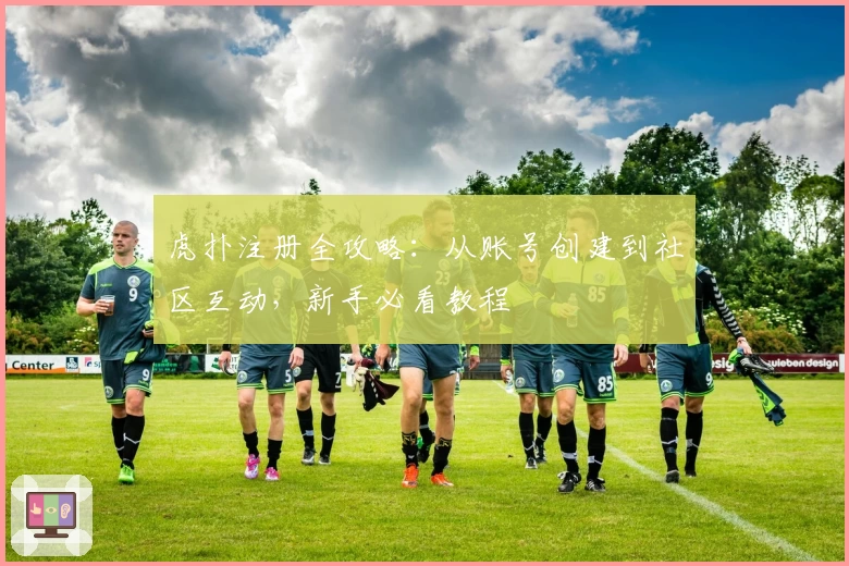 虎扑注册全攻略:从账号创建到社区互动,新手必看教程