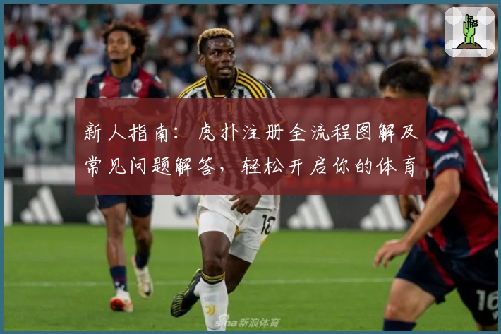 新人指南：虎扑注册全流程图解及常见问题解答，轻松开启你的体育社区之旅