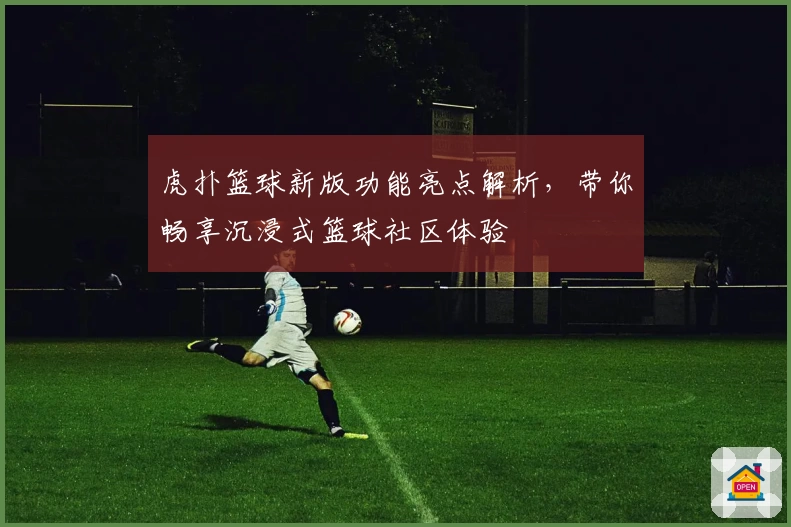 虎扑篮球新版功能亮点解析，带你畅享沉浸式篮球社区体验