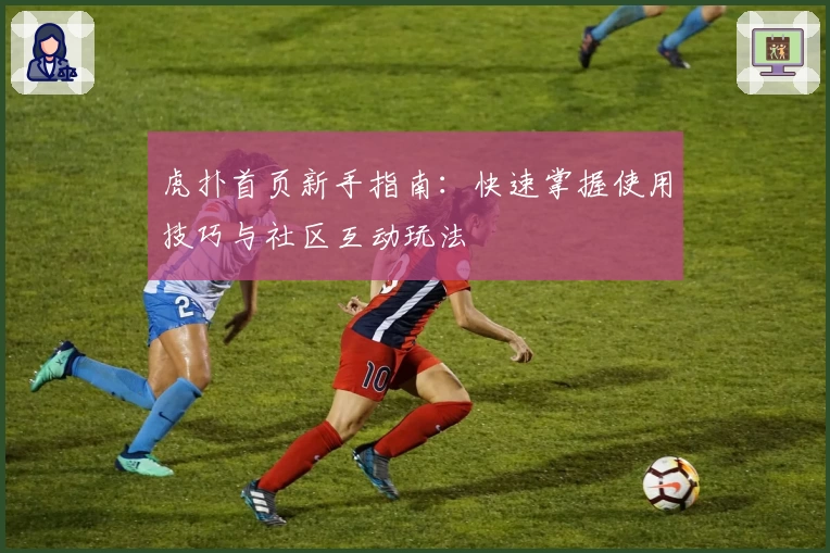 虎扑首页新手指南：快速掌握使用技巧与社区互动玩法