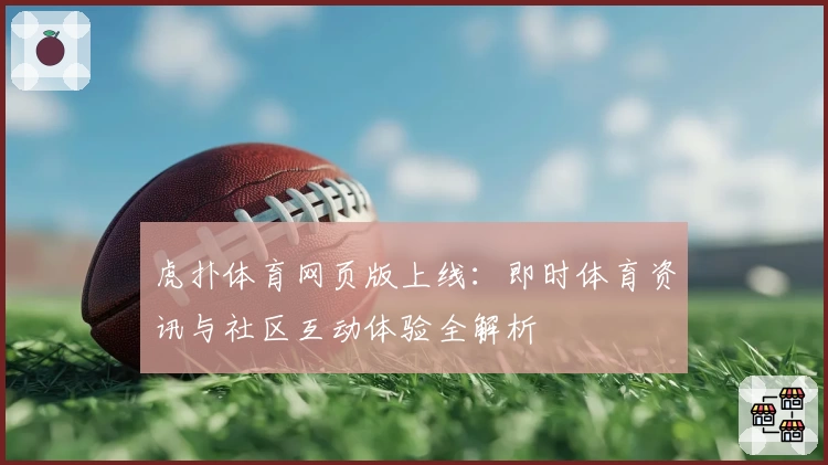 虎扑体育网页版上线：即时体育资讯与社区互动体验全解析