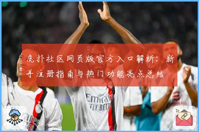 虎扑社区网页版官方入口解析：新手注册指南与热门功能亮点总结