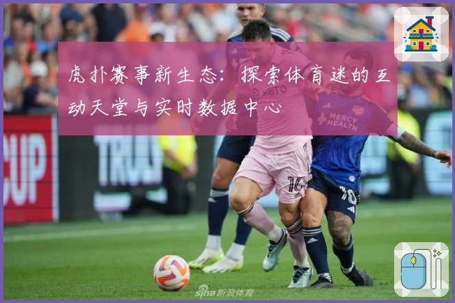 虎扑赛事新生态：探索体育迷的互动天堂与实时数据中心
