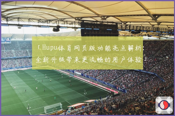 「Hupu体育网页版功能亮点解析：全新升级带来更流畅的用户体验」