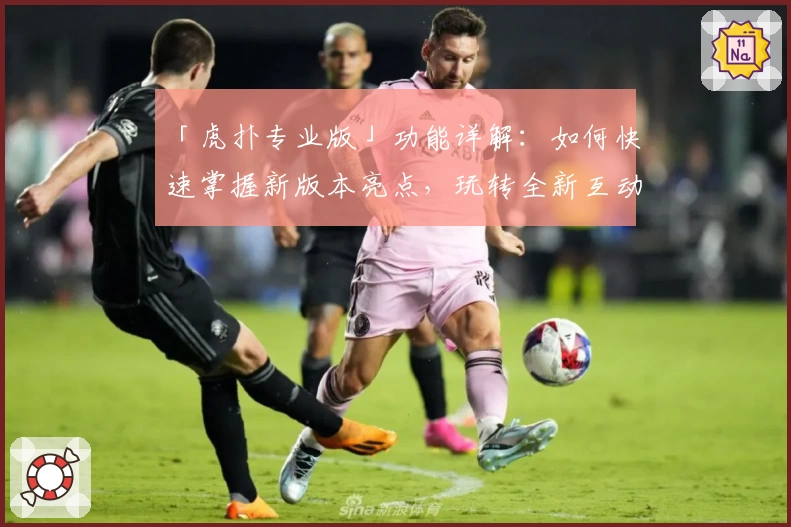 「虎扑专业版」功能详解：如何快速掌握新版本亮点，玩转全新互动体验