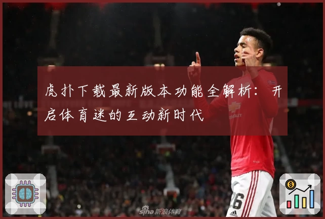 虎扑下载最新版本功能全解析：开启体育迷的互动新时代