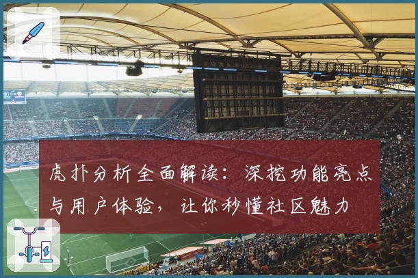 虎扑分析全面解读：深挖功能亮点与用户体验，让你秒懂社区魅力